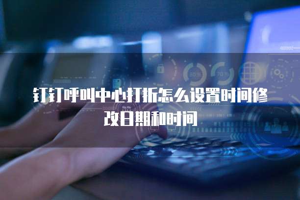 钉钉呼叫中心打折怎么设置时间修改日期和时间