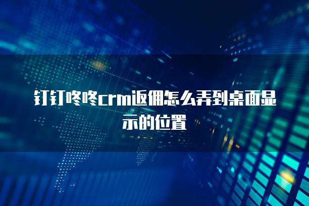 钉钉咚咚crm返佣怎么弄到桌面显示的位置