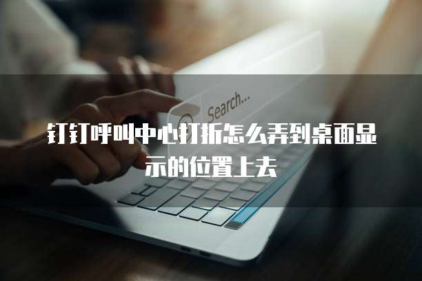 钉钉呼叫中心打折怎么弄到桌面显示的位置上去