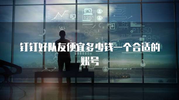 钉钉好队友便宜多少钱一个合适的账号