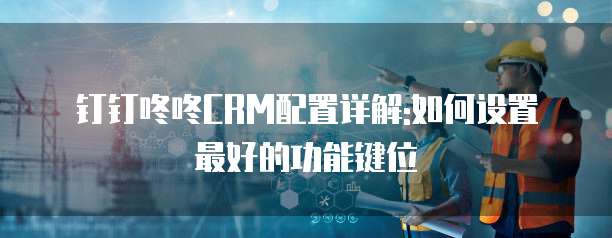 钉钉咚咚CRM配置详解:如何设置最好的功能键位