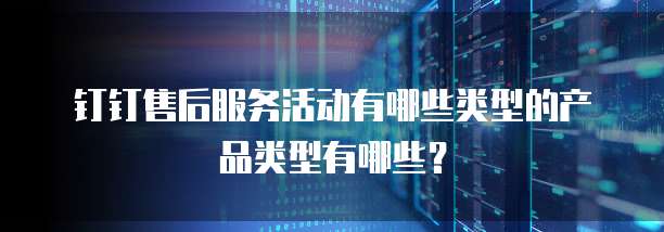 钉钉售后服务活动有哪些类型的产品类型有哪些?