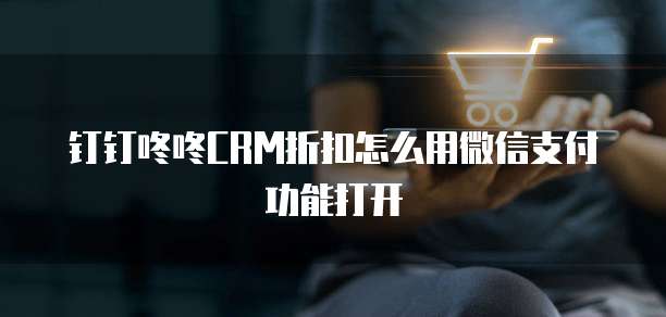 钉钉咚咚CRM折扣怎么用微信支付功能打开