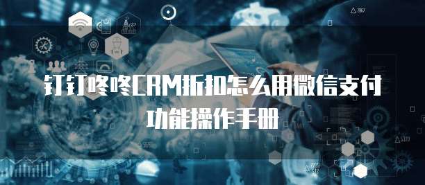 钉钉咚咚CRM折扣怎么用微信支付功能操作手册