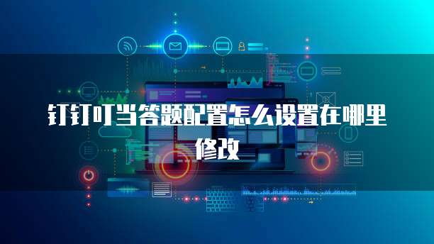 钉钉叮当答题配置怎么设置在哪里修改