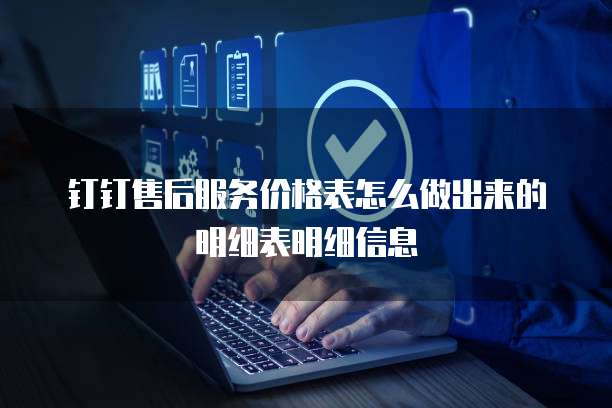 钉钉售后服务价格表怎么做出来的明细表明细信息
