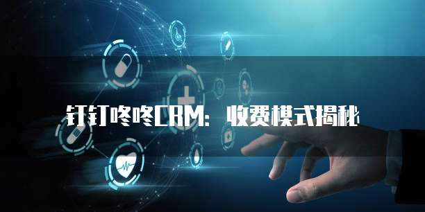 钉钉咚咚CRM：收费模式揭秘