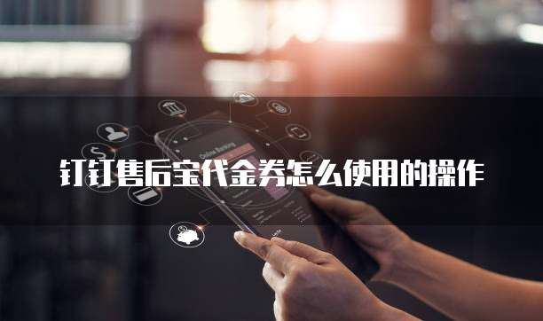 钉钉售后宝代金券怎么使用的操作