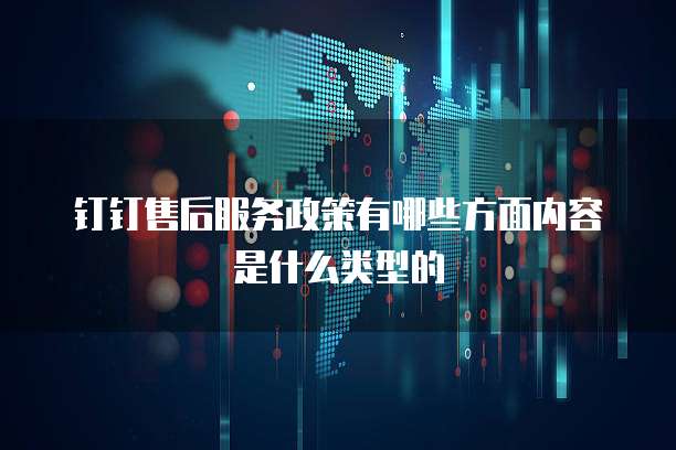 钉钉售后服务政策有哪些方面内容是什么类型的