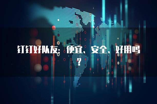 钉钉好队友：便宜、安全、好用吗？