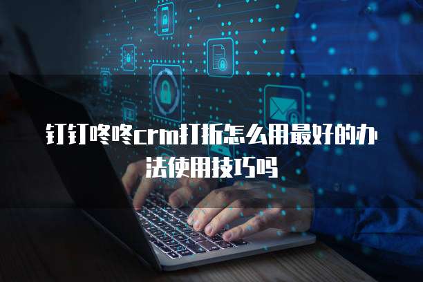 钉钉咚咚crm打折怎么用最好的办法使用技巧吗