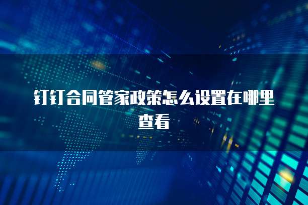 钉钉合同管家政策怎么设置在哪里查看