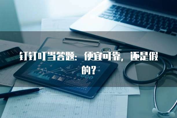 钉钉叮当答题:便宜可靠,还是假的?