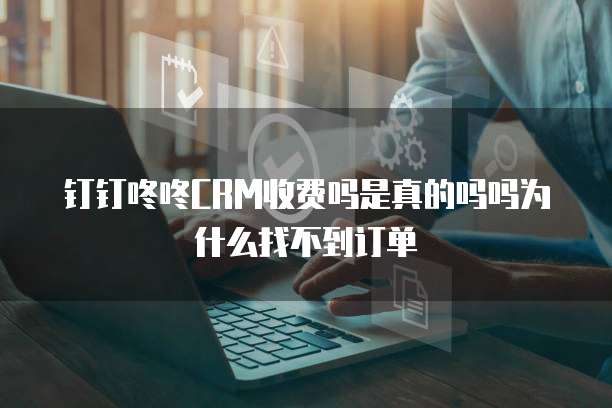 钉钉咚咚CRM收费吗是真的吗吗为什么找不到订单