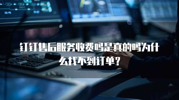 钉钉售后服务收费吗是真的吗为什么找不到订单?