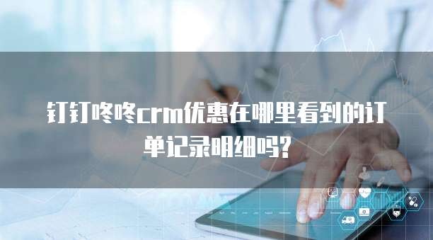 钉钉咚咚crm优惠在哪里看到的订单记录明细吗?