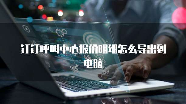 钉钉呼叫中心报价明细怎么导出到电脑