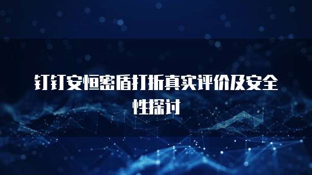 钉钉安恒密盾打折真实评价及安全性探讨