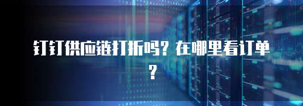 钉钉供应链打折吗?在哪里看订单?