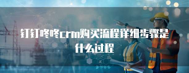 钉钉咚咚crm购买流程详细步骤是什么过程