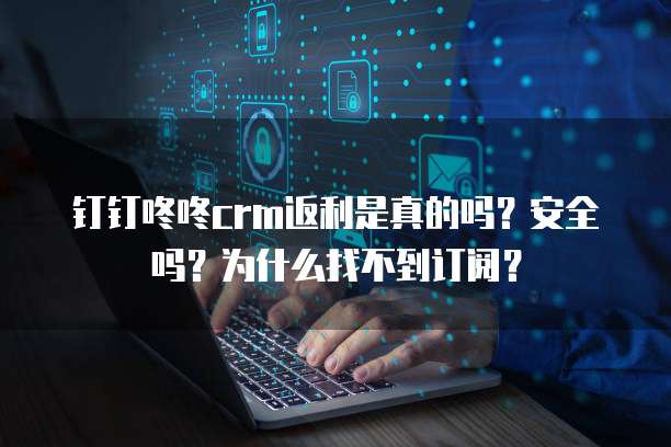 钉钉咚咚crm返利是真的吗?安全吗?为什么找不到订阅?