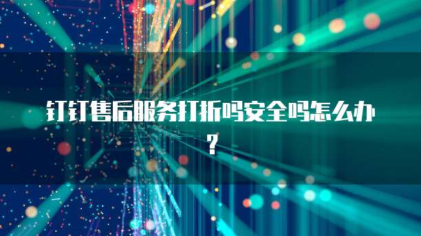 钉钉售后服务打折吗安全吗怎么办?
