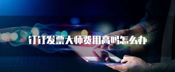 钉钉发票大师费用高吗怎么办