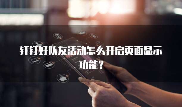 钉钉好队友活动怎么开启页面显示功能?