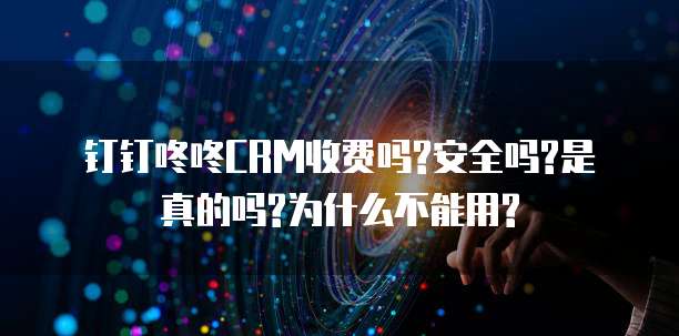 钉钉咚咚CRM收费吗?安全吗?是真的吗?为什么不能用?