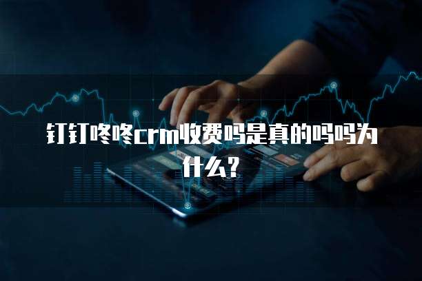 钉钉咚咚crm收费吗是真的吗吗为什么?