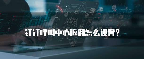 钉钉呼叫中心返佣怎么设置?