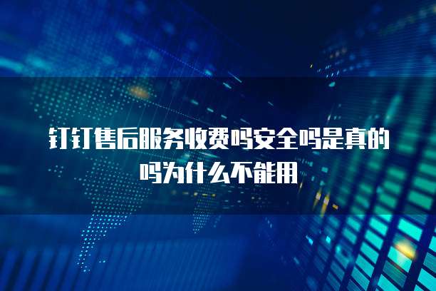 钉钉售后服务收费吗安全吗是真的吗为什么不能用