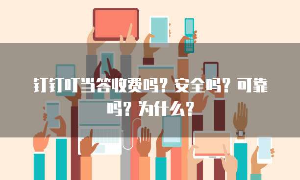 钉钉叮当答收费吗?安全吗?可靠吗?为什么?