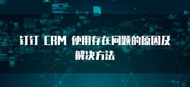 钉钉 CRM 使用存在问题的原因及解决方法