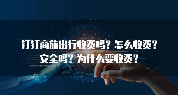 钉钉商旅出行收费吗?怎么收费?安全吗?为什么要收费?