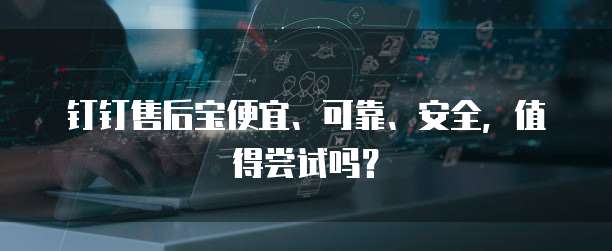 钉钉售后宝便宜、可靠、安全,值得尝试吗?