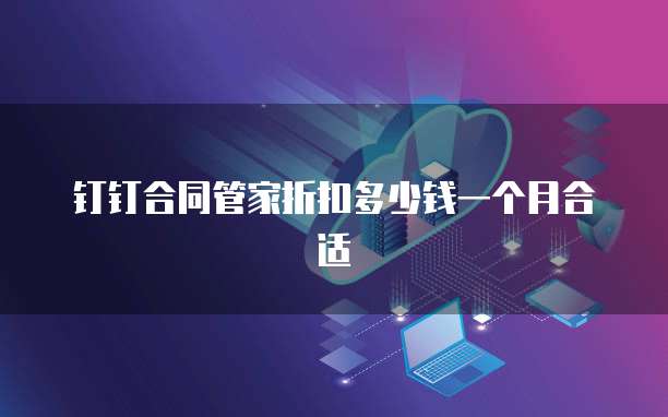 钉钉合同管家折扣多少钱一个月合适