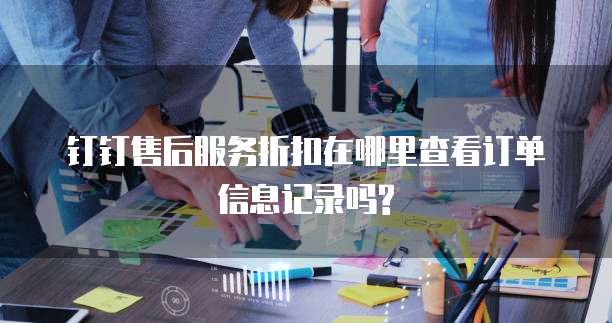 钉钉售后服务折扣在哪里查看订单信息记录吗?