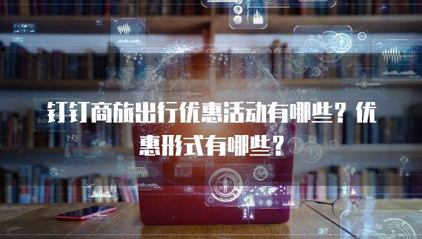 钉钉商旅出行优惠活动有哪些?优惠形式有哪些?
