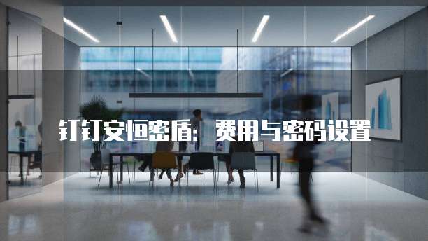钉钉安恒密盾:费用与密码设置