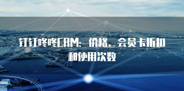 钉钉咚咚CRM:价格、会员卡折扣和使用次数