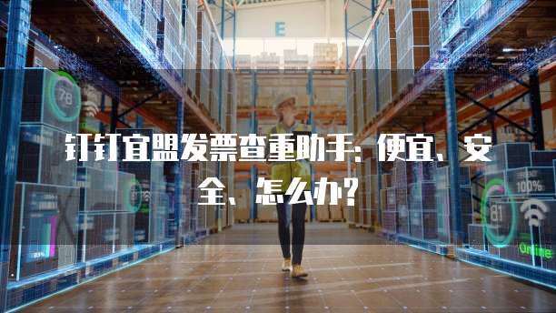 钉钉宜盟发票查重助手: 便宜、安全、怎么办?