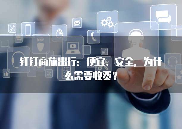 钉钉商旅出行:便宜、安全,为什么需要收费?