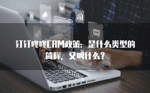 钉钉咚咚CRM政策：是什么类型的简称，又叫什么？