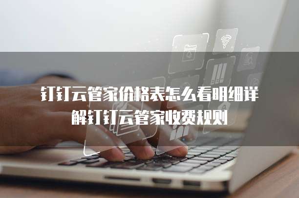 钉钉云管家价格表怎么看明细详解钉钉云管家收费规则