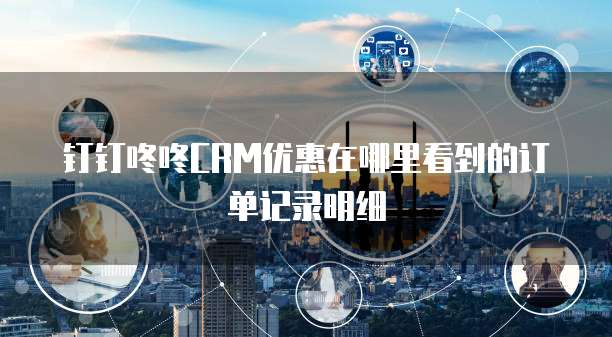 钉钉咚咚CRM优惠在哪里看到的订单记录明细