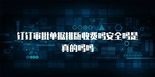 钉钉审批单据排版收费吗安全吗是真的吗吗