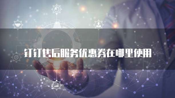 钉钉售后服务优惠券在哪里使用
