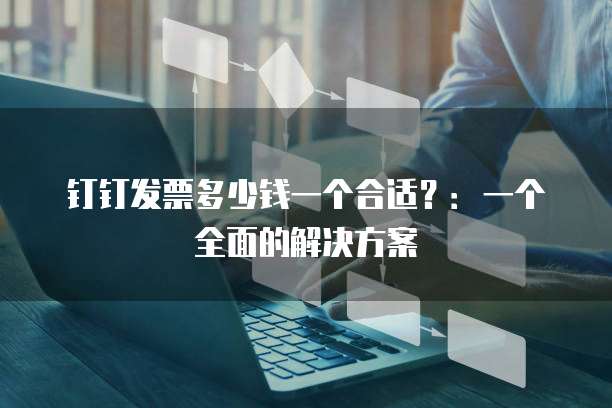 钉钉发票多少钱一个合适?:一个全面的解决方案