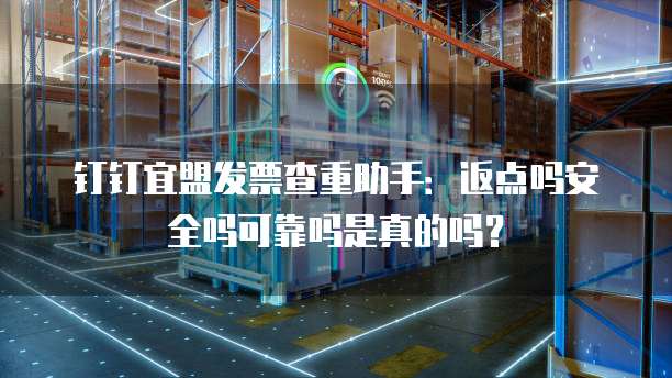 钉钉宜盟发票查重助手:返点吗安全吗可靠吗是真的吗?